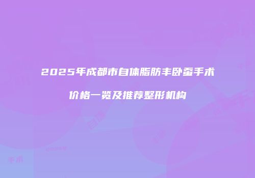 2025年成都市自体脂肪丰卧蚕手术价格一览及推荐整形机构