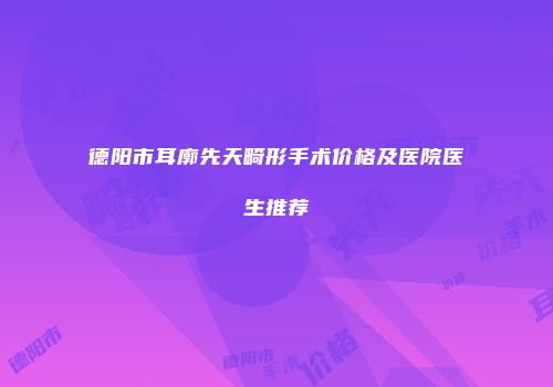 德阳市耳廓先天畸形手术价格及医院医生推荐