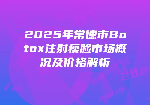 2025年常德市Botox注射瘦脸市场概况及价格解析