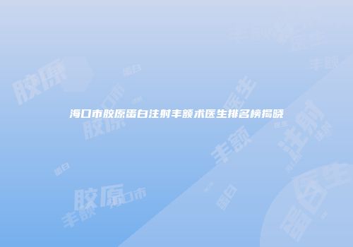海口市胶原蛋白注射丰额术医生排名榜揭晓