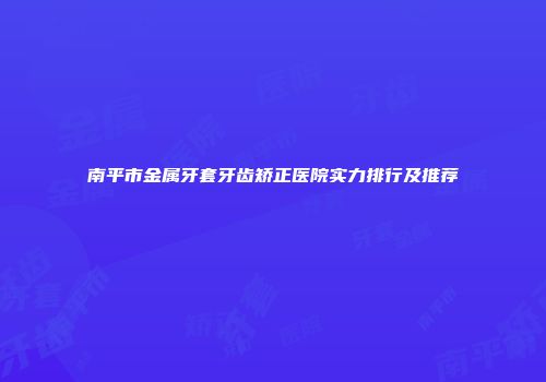 南平市金属牙套牙齿矫正医院实力排行及推荐