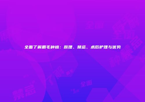 全面了解眉毛种植：原理、禁忌、术后护理与优势