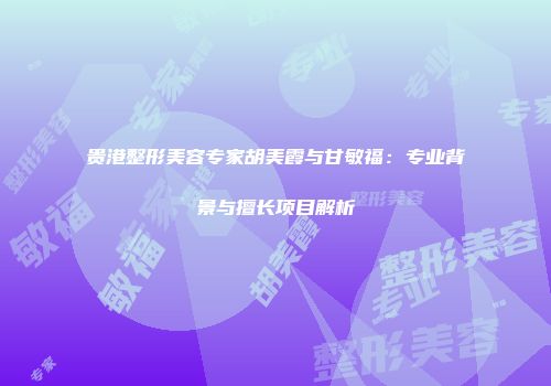 贵港整形美容专家胡美霞与甘敏福：专业背景与擅长项目解析