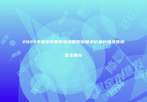 2025年保定市唇裂继发畸形修复术价格行情及医院医生推荐