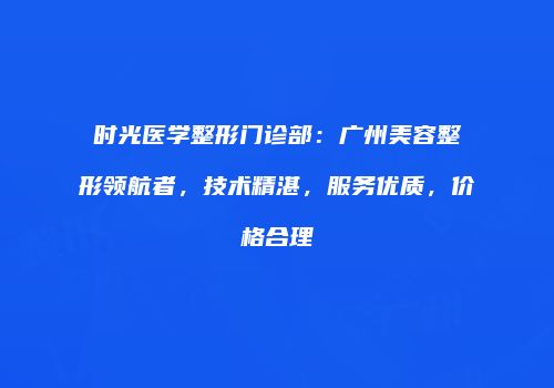 时光医学整形门诊部：广州美容整形领航者，技术精湛，服务优质，价格合理