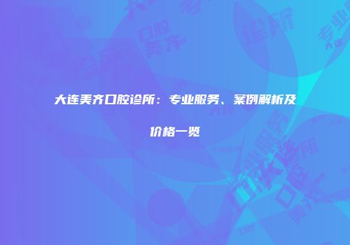 大连美齐口腔诊所：专业服务、案例解析及价格一览