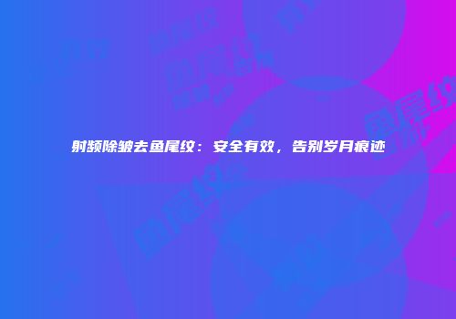 射频除皱去鱼尾纹：安全有效，告别岁月痕迹