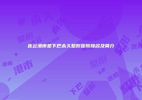 连云港市垫下巴永久整形医院排名及简介