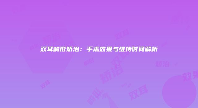 双耳畸形矫治：手术效果与维持时间解析