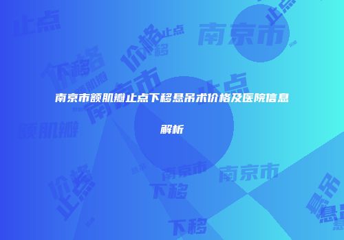南京市额肌瓣止点下移悬吊术价格及医院信息解析