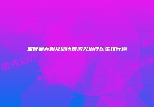 血管瘤真相及淄博市激光治疗医生排行榜