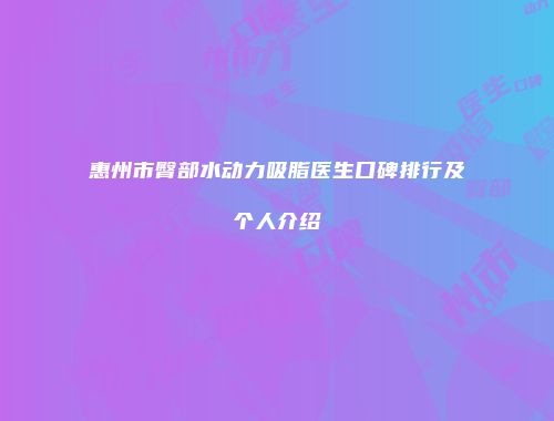 惠州市臀部水动力吸脂医生口碑排行及个人介绍