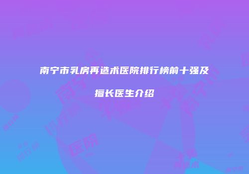 南宁市乳房再造术医院排行榜前十强及擅长医生介绍
