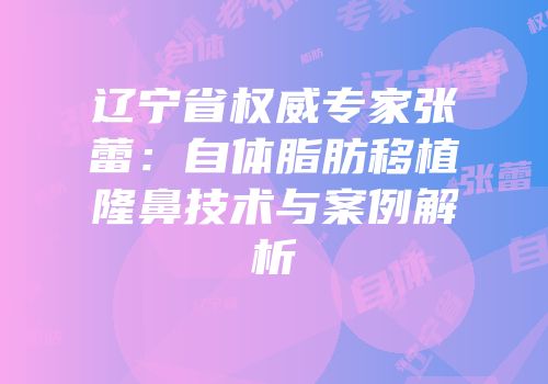辽宁省权威专家张蕾：自体脂肪移植隆鼻技术与案例解析