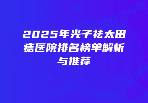 2025年光子祛太田痣医院排名榜单解析与推荐