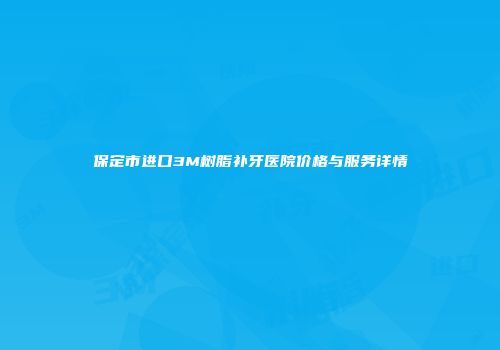 保定市进口3M树脂补牙医院价格与服务详情