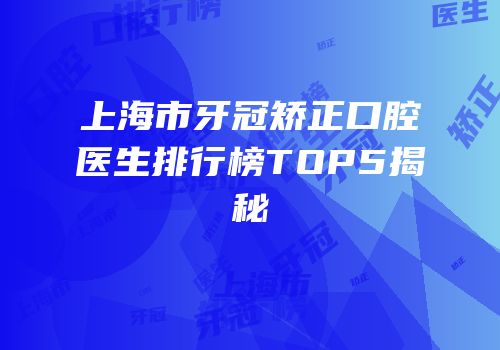 上海市牙冠矫正口腔医生排行榜TOP5揭秘