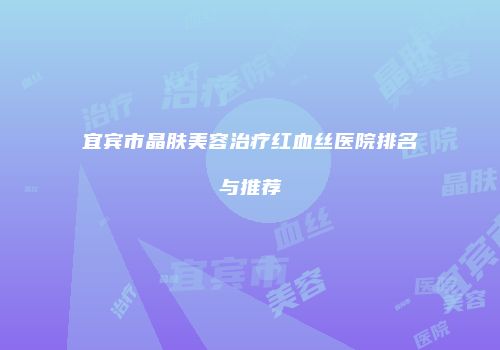 宜宾市晶肤美容治疗红血丝医院排名与推荐