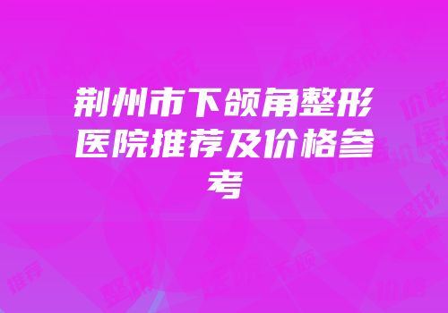 荆州市下颌角整形医院推荐及价格参考