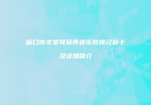 营口市支架耳朵再造医院排名前十及详细简介