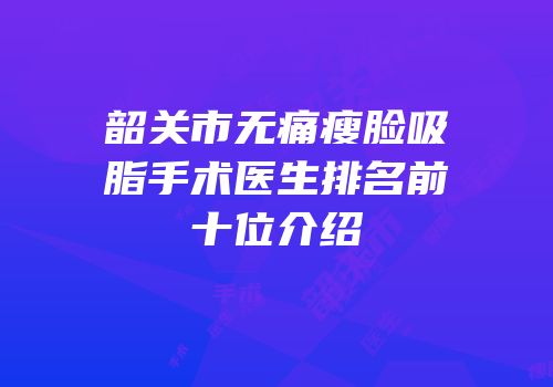 韶关市无痛瘦脸吸脂手术医生排名前十位介绍