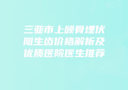三亚市上颌骨埋伏阻生齿价格解析及优质医院医生推荐