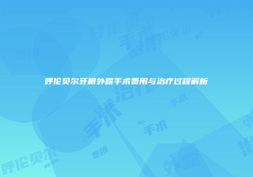 呼伦贝尔牙根外露手术费用与治疗过程解析