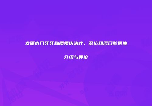 太原市门牙牙釉质损伤治疗：多位知名口腔医生介绍与评价