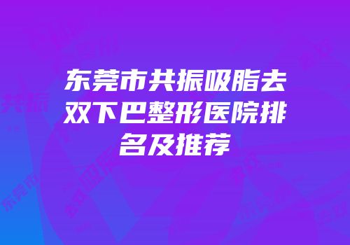 东莞市共振吸脂去双下巴整形医院排名及推荐