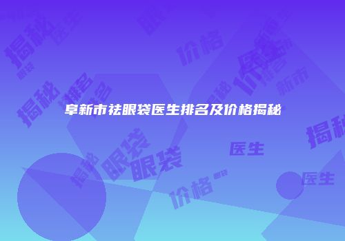阜新市祛眼袋医生排名及价格揭秘