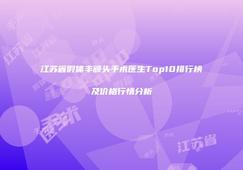 江苏省假体丰额头手术医生Top10排行榜及价格行情分析