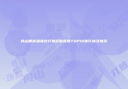 舟山眼部鱼尾纹打玻尿酸医院TOP10排行榜及推荐