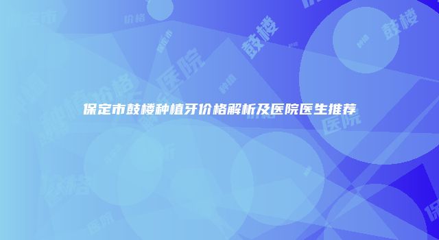 保定市鼓楼种植牙价格解析及医院医生推荐