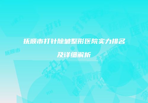 抚顺市打针除皱整形医院实力排名及详细解析
