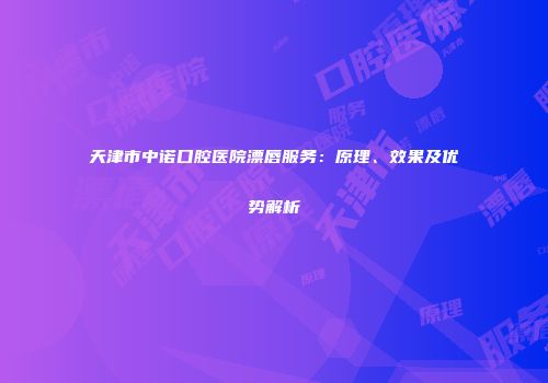 天津市中诺口腔医院漂唇服务：原理、效果及优势解析