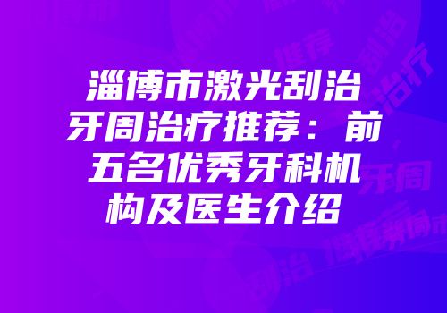 淄博市激光刮治牙周治疗推荐：前五名优秀牙科机构及医生介绍