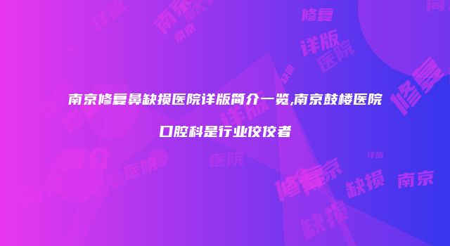 南京修复鼻缺损医院详版简介一览,南京鼓楼医院口腔科是行业佼佼者