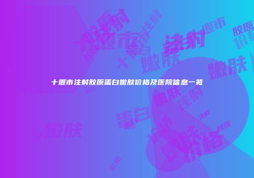 十堰市注射胶原蛋白嫩肤价格及医院信息一览