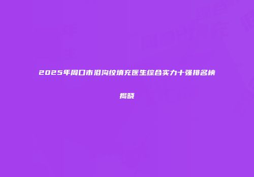 2025年周口市泪沟纹填充医生综合实力十强排名榜揭晓