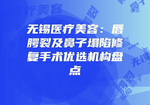 无锡医疗美容：唇腭裂及鼻子塌陷修复手术优选机构盘点