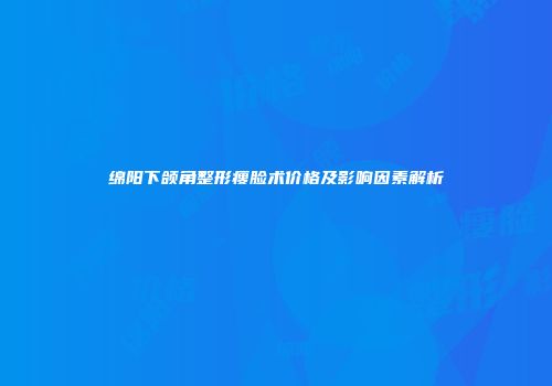 绵阳下颌角整形瘦脸术价格及影响因素解析