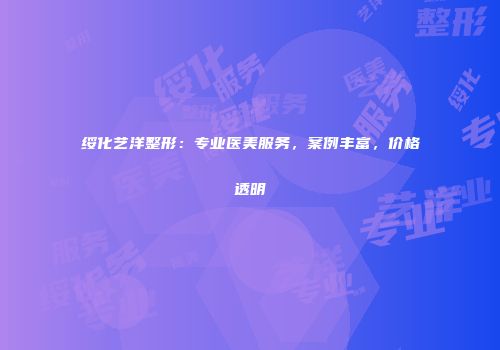 绥化艺洋整形：专业医美服务，案例丰富，价格透明