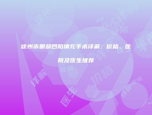徐州市眼部凹陷填充手术详解：价格、医院及医生推荐