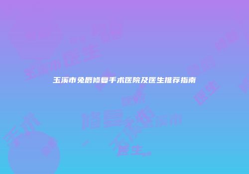 玉溪市兔唇修复手术医院及医生推荐指南