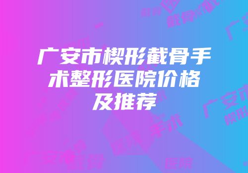 广安市楔形截骨手术整形医院价格及推荐