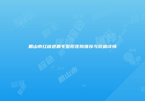 眉山市红棕色眉毛整形医院推荐与价格详情