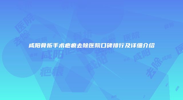 咸阳骨折手术疤痕去除医院口碑排行及详细介绍