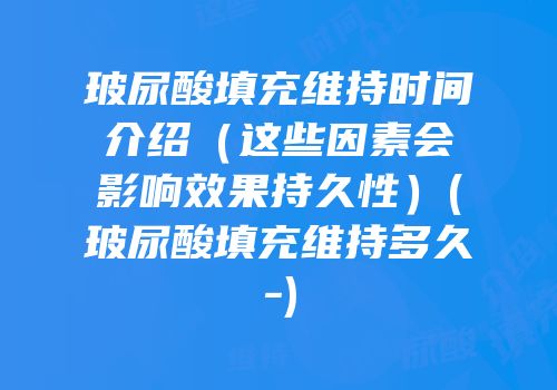 玻尿酸填充维持时间介绍（这些因素会影响效果持久性）(玻尿酸填充维持多久-)