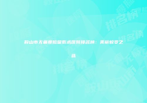 鞍山市无痛瘦脸吸脂术医院排名榜：美丽蜕变之选