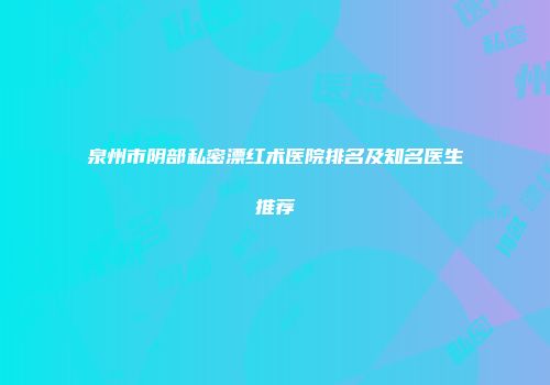 泉州市阴部私密漂红术医院排名及知名医生推荐